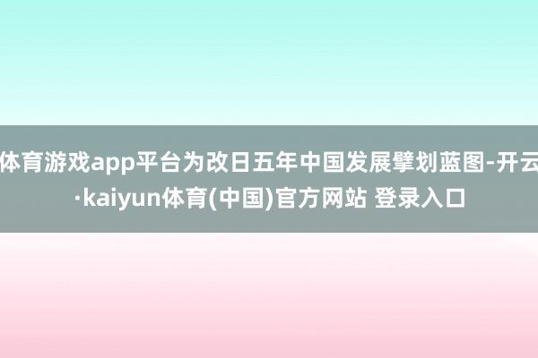 体育游戏app平台为改日五年中国发展擘划蓝图-开云·kaiyun体育(中国)官方网站 登录入口