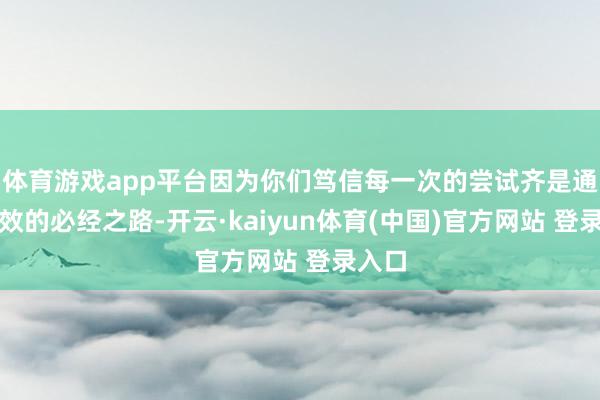 体育游戏app平台因为你们笃信每一次的尝试齐是通往成效的必经之路-开云·kaiyun体育(中国)官方网站 登录入口