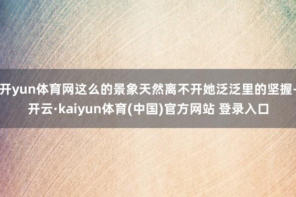 开yun体育网这么的景象天然离不开她泛泛里的坚握-开云·kaiyun体育(中国)官方网站 登录入口