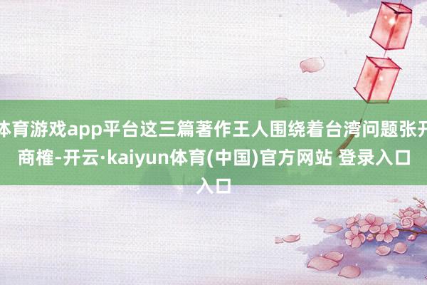 体育游戏app平台这三篇著作王人围绕着台湾问题张开商榷-开云·kaiyun体育(中国)官方网站 登录入口