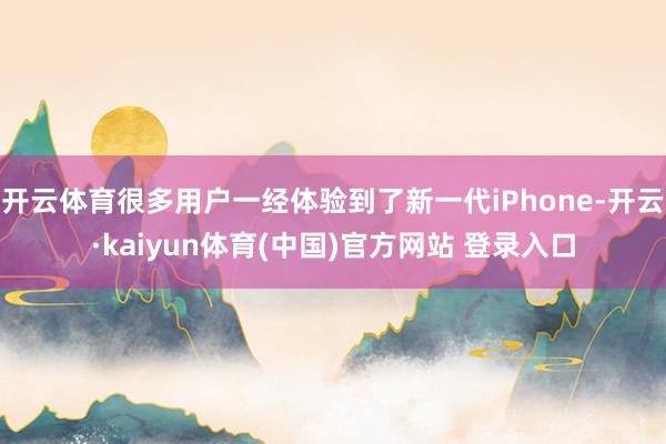开云体育很多用户一经体验到了新一代iPhone-开云·kaiyun体育(中国)官方网站 登录入口