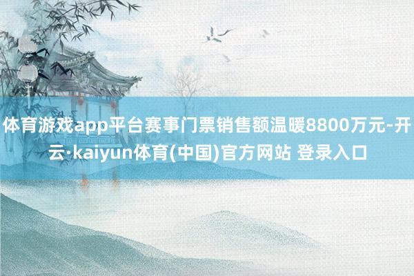 体育游戏app平台赛事门票销售额温暖8800万元-开云·kaiyun体育(中国)官方网站 登录入口