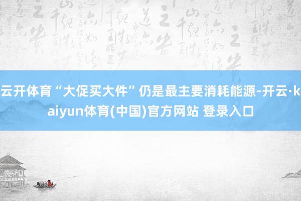 云开体育“大促买大件”仍是最主要消耗能源-开云·kaiyun体育(中国)官方网站 登录入口