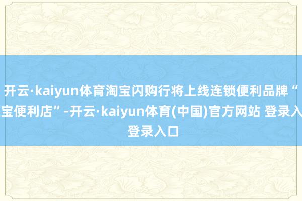 开云·kaiyun体育淘宝闪购行将上线连锁便利品牌“淘宝便利店”-开云·kaiyun体育(中国)官方网站 登录入口