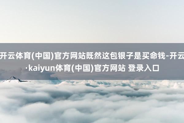 开云体育(中国)官方网站既然这包银子是买命钱-开云·kaiyun体育(中国)官方网站 登录入口