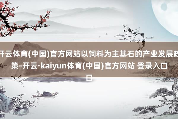开云体育(中国)官方网站以饲料为主基石的产业发展政策-开云·kaiyun体育(中国)官方网站 登录入口