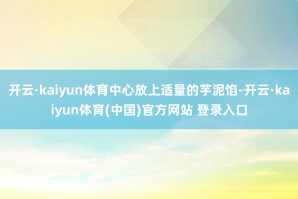 开云·kaiyun体育中心放上适量的芋泥馅-开云·kaiyun体育(中国)官方网站 登录入口