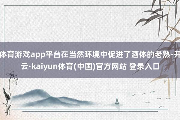 体育游戏app平台在当然环境中促进了酒体的老熟-开云·kaiyun体育(中国)官方网站 登录入口