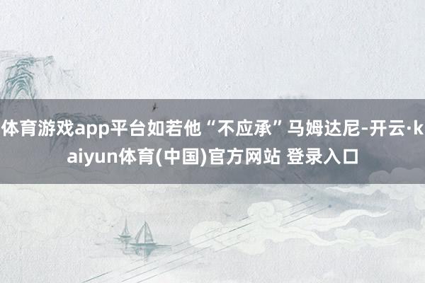 体育游戏app平台如若他“不应承”马姆达尼-开云·kaiyun体育(中国)官方网站 登录入口
