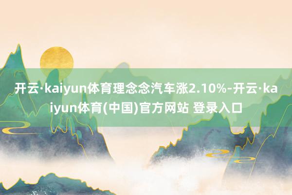 开云·kaiyun体育理念念汽车涨2.10%-开云·kaiyun体育(中国)官方网站 登录入口