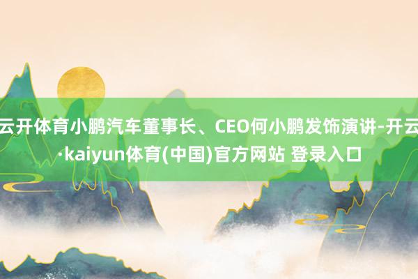 云开体育小鹏汽车董事长、CEO何小鹏发饰演讲-开云·kaiyun体育(中国)官方网站 登录入口