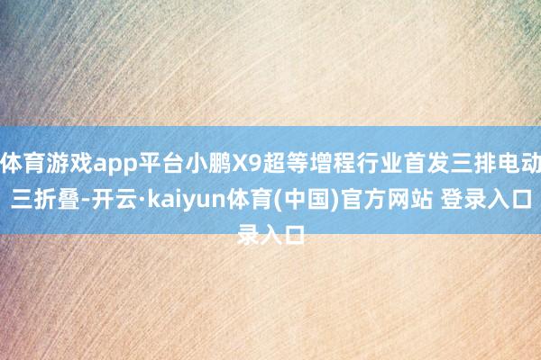 体育游戏app平台小鹏X9超等增程行业首发三排电动三折叠-开云·kaiyun体育(中国)官方网站 登录入口