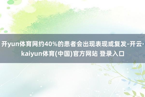 开yun体育网约40%的患者会出现表现或复发-开云·kaiyun体育(中国)官方网站 登录入口