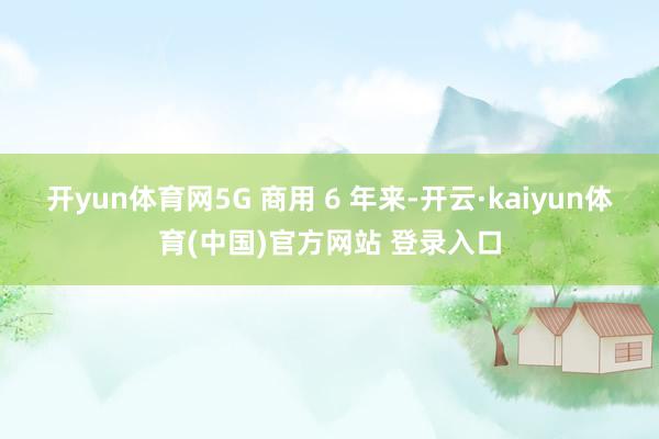 开yun体育网　　5G 商用 6 年来-开云·kaiyun体育(中国)官方网站 登录入口