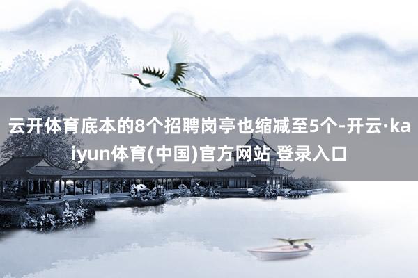 云开体育底本的8个招聘岗亭也缩减至5个-开云·kaiyun体育(中国)官方网站 登录入口