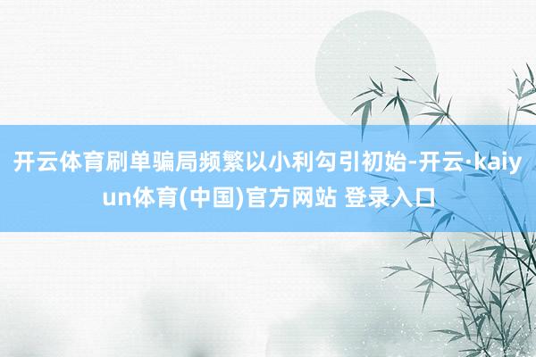 开云体育刷单骗局频繁以小利勾引初始-开云·kaiyun体育(中国)官方网站 登录入口