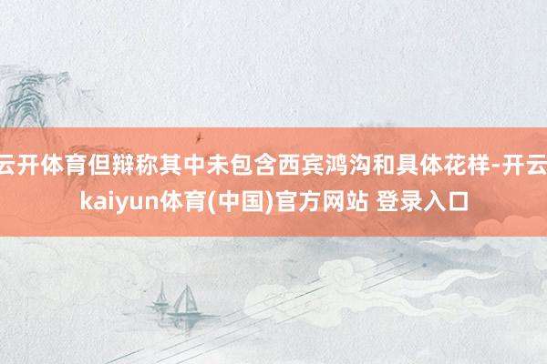 云开体育但辩称其中未包含西宾鸿沟和具体花样-开云·kaiyun体育(中国)官方网站 登录入口
