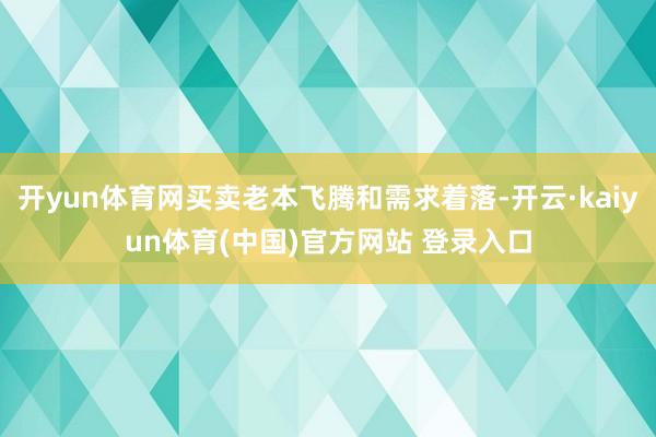 开yun体育网买卖老本飞腾和需求着落-开云·kaiyun体育(中国)官方网站 登录入口