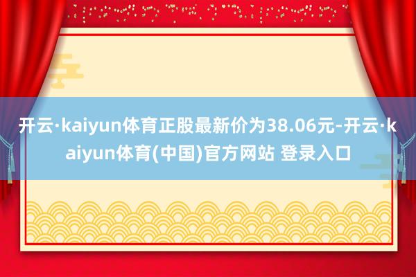 开云·kaiyun体育正股最新价为38.06元-开云·kaiyun体育(中国)官方网站 登录入口