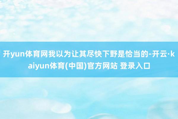 开yun体育网我以为让其尽快下野是恰当的-开云·kaiyun体育(中国)官方网站 登录入口