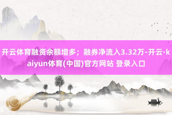 开云体育融资余额增多；融券净流入3.32万-开云·kaiyun体育(中国)官方网站 登录入口