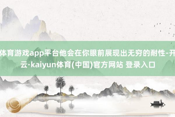 体育游戏app平台他会在你眼前展现出无穷的耐性-开云·kaiyun体育(中国)官方网站 登录入口