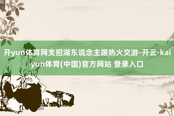 开yun体育网支招湖东说念主跟热火交游-开云·kaiyun体育(中国)官方网站 登录入口