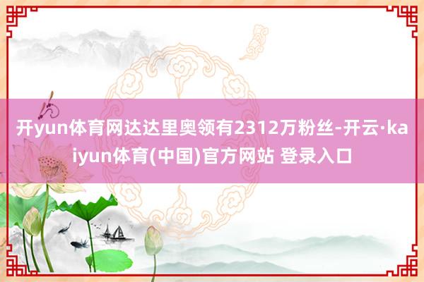 开yun体育网达达里奥领有2312万粉丝-开云·kaiyun体育(中国)官方网站 登录入口