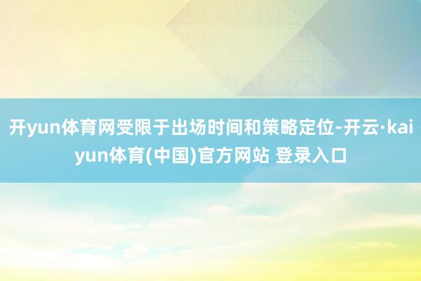 开yun体育网受限于出场时间和策略定位-开云·kaiyun体育(中国)官方网站 登录入口