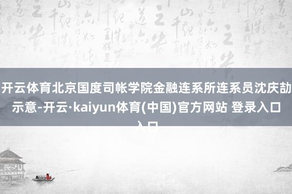 开云体育　　北京国度司帐学院金融连系所连系员沈庆劼示意-开云·kaiyun体育(中国)官方网站 登录入口
