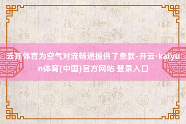 云开体育为空气对流畅通提供了条款-开云·kaiyun体育(中国)官方网站 登录入口