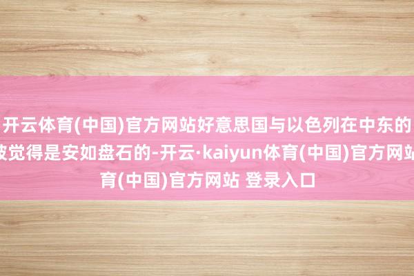 开云体育(中国)官方网站好意思国与以色列在中东的相干一直被觉得是安如盘石的-开云·kaiyun体育(中国)官方网站 登录入口