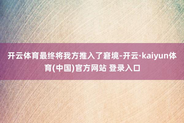 开云体育最终将我方推入了窘境-开云·kaiyun体育(中国)官方网站 登录入口