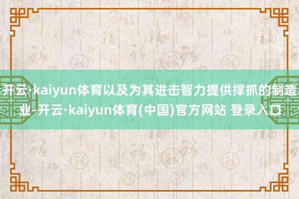 开云·kaiyun体育以及为其进击智力提供撑抓的制造业-开云·kaiyun体育(中国)官方网站 登录入口